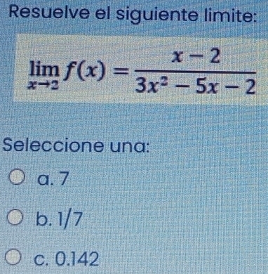 Resuelve el siguiente limite:
limlimits _xto 2f(x)= (x-2)/3x^2-5x-2 
Seleccione una:
a. 7
b. 1/7
c. 0.142