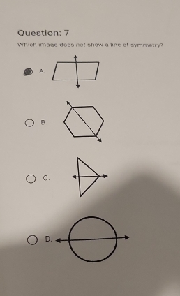 Which image does not show a line of symmetry? 
A. 
B. 
C. 
D