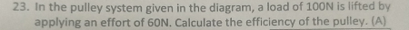 In the pulley system given in the diagram, a load of 100N is lifted by 
applying an effort of 60N. Calculate the efficiency of the pulley. (A)
