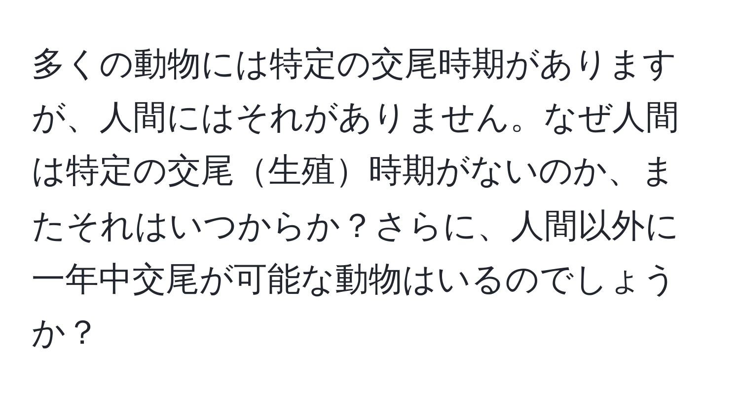 多くの動物には特定の交尾時期がありますが、人間にはそれがありません。なぜ人間は特定の交尾生殖時期がないのか、またそれはいつからか？さらに、人間以外に一年中交尾が可能な動物はいるのでしょうか？