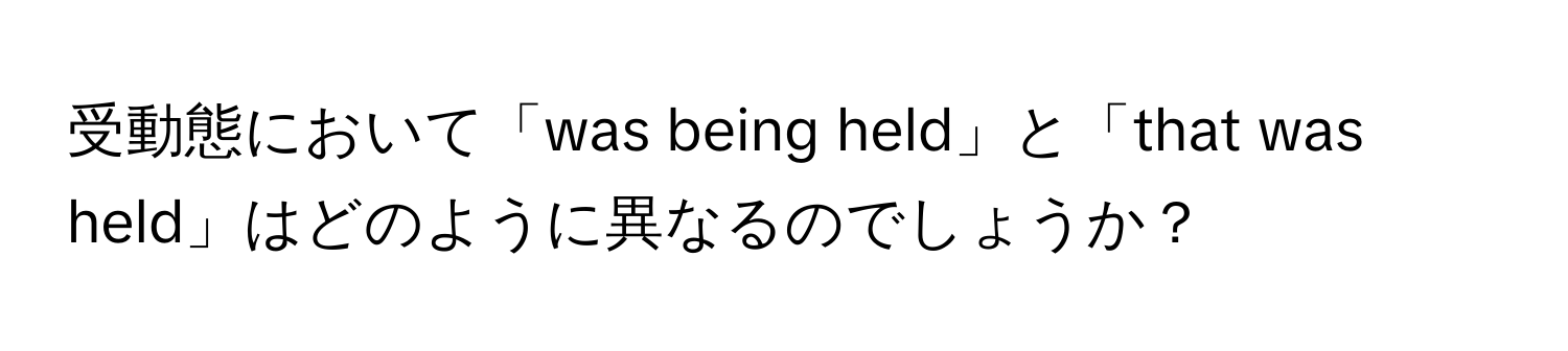 受動態において「was being held」と「that was held」はどのように異なるのでしょうか？