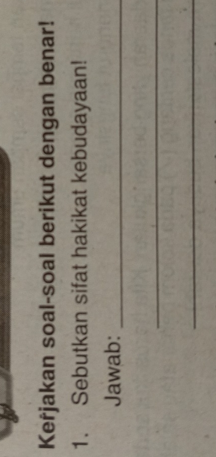 Kerjakan soal-soal berikut dengan benar! 
1. Sebutkan sifat hakikat kebudayaan! 
Jawab:_ 
_ 
_