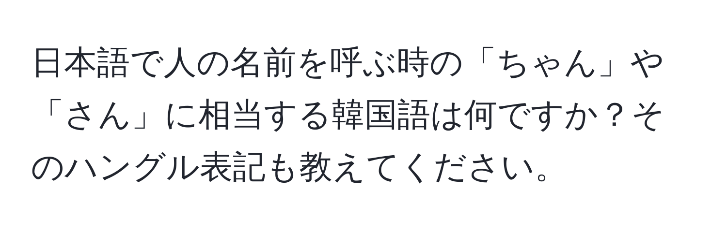 日本語で人の名前を呼ぶ時の「ちゃん」や「さん」に相当する韓国語は何ですか？そのハングル表記も教えてください。