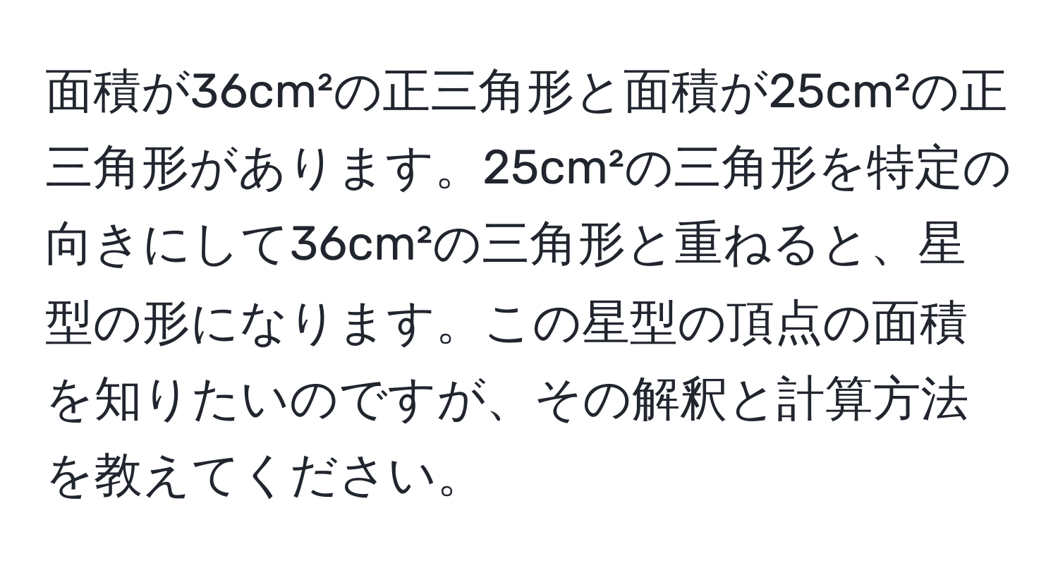 面積が36cm²の正三角形と面積が25cm²の正三角形があります。25cm²の三角形を特定の向きにして36cm²の三角形と重ねると、星型の形になります。この星型の頂点の面積を知りたいのですが、その解釈と計算方法を教えてください。