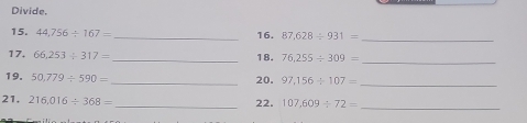 Divide, 
15. 44,756/ 167= _16. 87,628/ 931=
_ 
17. 66,253/ 317= _18. 76,255/ 309=
_ 
19. 50,779/ 590= _20. 97,156/ 107=
_ 
21, 216,016/ 368= _22. 107,609/ 72=
_