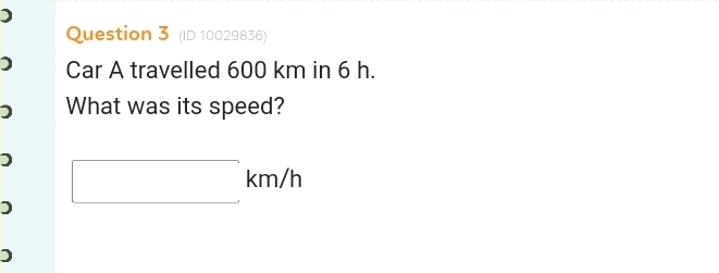 (ID 10029836) 
Car A travelled 600 km in 6 h. 
What was its speed? 
) □ km/h
) 
)