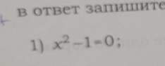 OTBет заIиIIиTе 
1) x^2-1=0