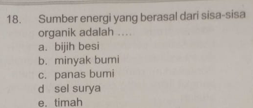 Sumber energi yang berasal dari sisa-sisa
organik adalah ....
a. bijih besi
b. minyak bumi
c. panas bumi
d sel surya
e. timah