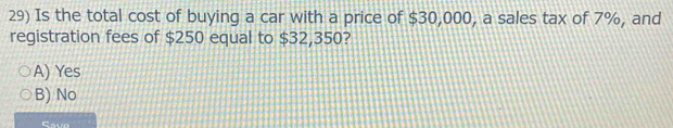 Is the total cost of buying a car with a price of $30,000, a sales tax of 7%, and
registration fees of $250 equal to $32,350?
A) Yes
B) No
Save