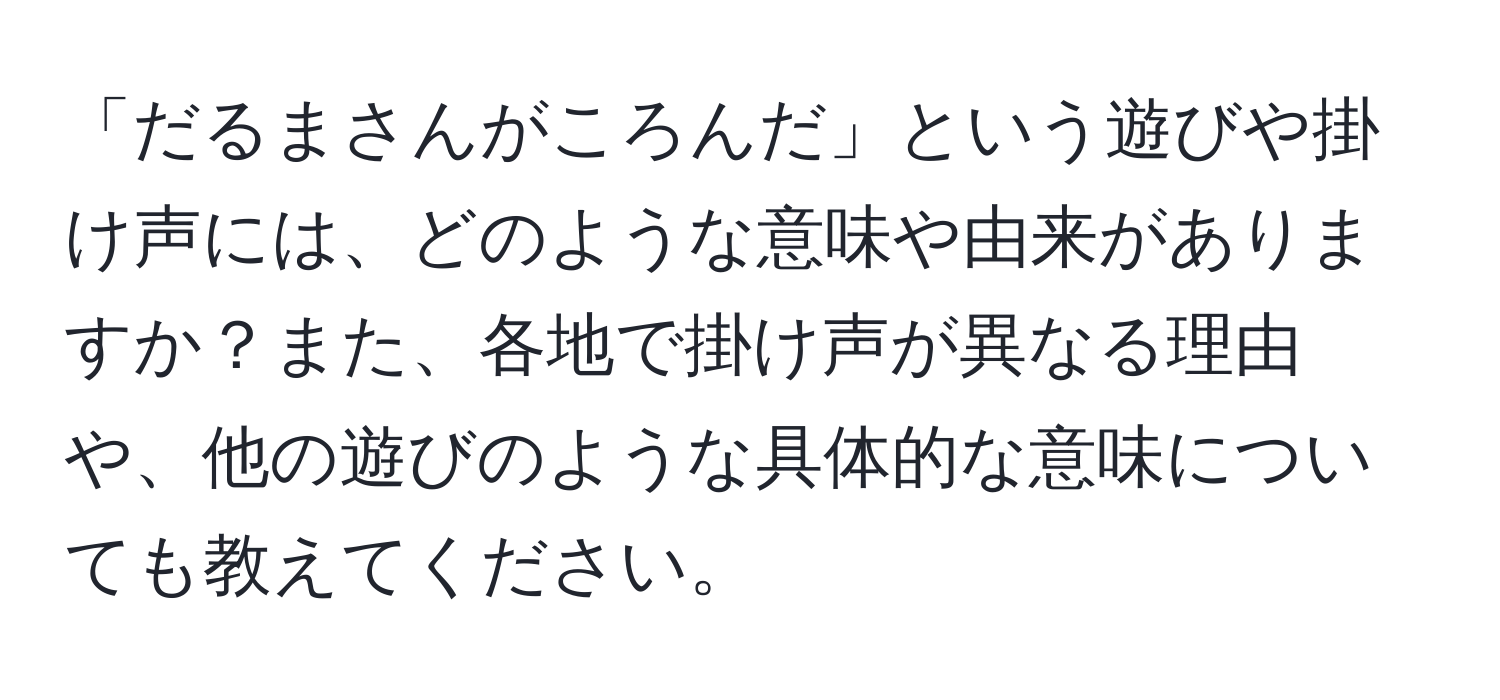 「だるまさんがころんだ」という遊びや掛け声には、どのような意味や由来がありますか？また、各地で掛け声が異なる理由や、他の遊びのような具体的な意味についても教えてください。