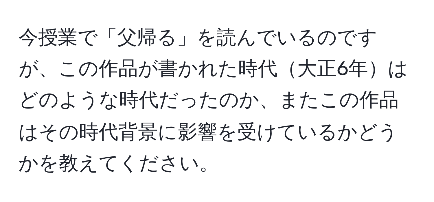 今授業で「父帰る」を読んでいるのですが、この作品が書かれた時代大正6年はどのような時代だったのか、またこの作品はその時代背景に影響を受けているかどうかを教えてください。