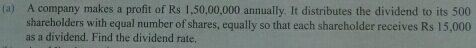 A company makes a profit of Rs 1,50,00,000 annually. It distributes the dividend to its 500
shareholders with equal number of shares, equally so that each shareholder receives Rs 15,000
as a dividend. Find the dividend rate.