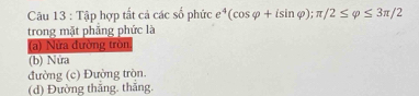 Tập hợp tất cả các số phức e e^4(cos varphi +isin varphi ); π /2≤ varphi ≤ 3π /2
trong mặt phẳng phức là
(a) Nửa đường tròn.
(b) Nửa
đường (c) Đường tròn.
(d) Đường thắng. thắng.