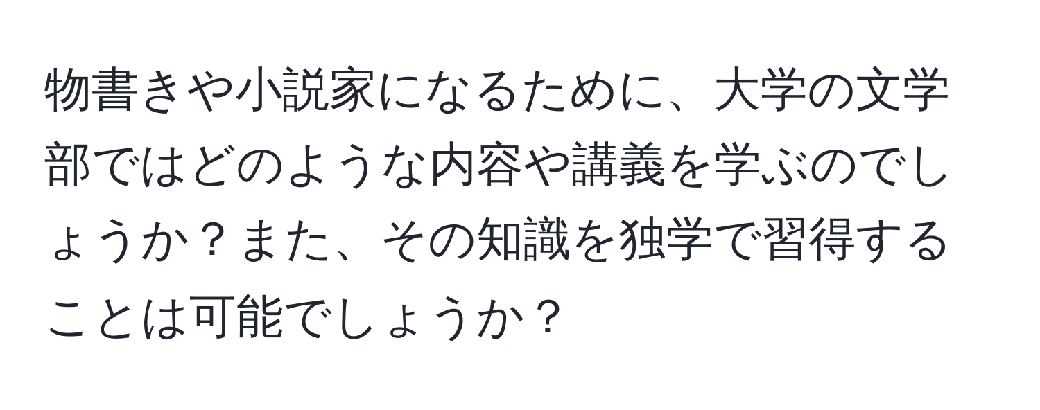 物書きや小説家になるために、大学の文学部ではどのような内容や講義を学ぶのでしょうか？また、その知識を独学で習得することは可能でしょうか？