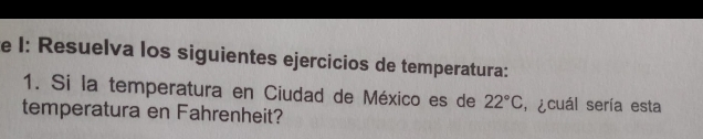 I: Resuelva los siguientes ejercicios de temperatura: 
1. Si la temperatura en Ciudad de México es de 22°C ecuál sería esta 
temperatura en Fahrenheit?