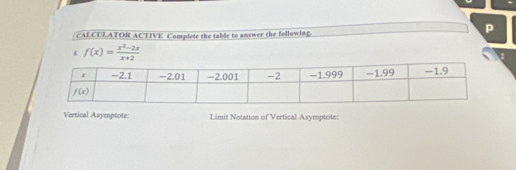 CALCULATOR ACTIVE Complete the table to answer the following.
p
8. f(x)= (x^2-2x)/x+2 
Vertical Asymptote: Limit Notation of Vertical Asymptote: