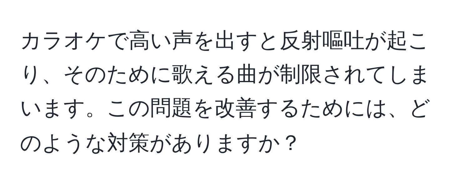 カラオケで高い声を出すと反射嘔吐が起こり、そのために歌える曲が制限されてしまいます。この問題を改善するためには、どのような対策がありますか？