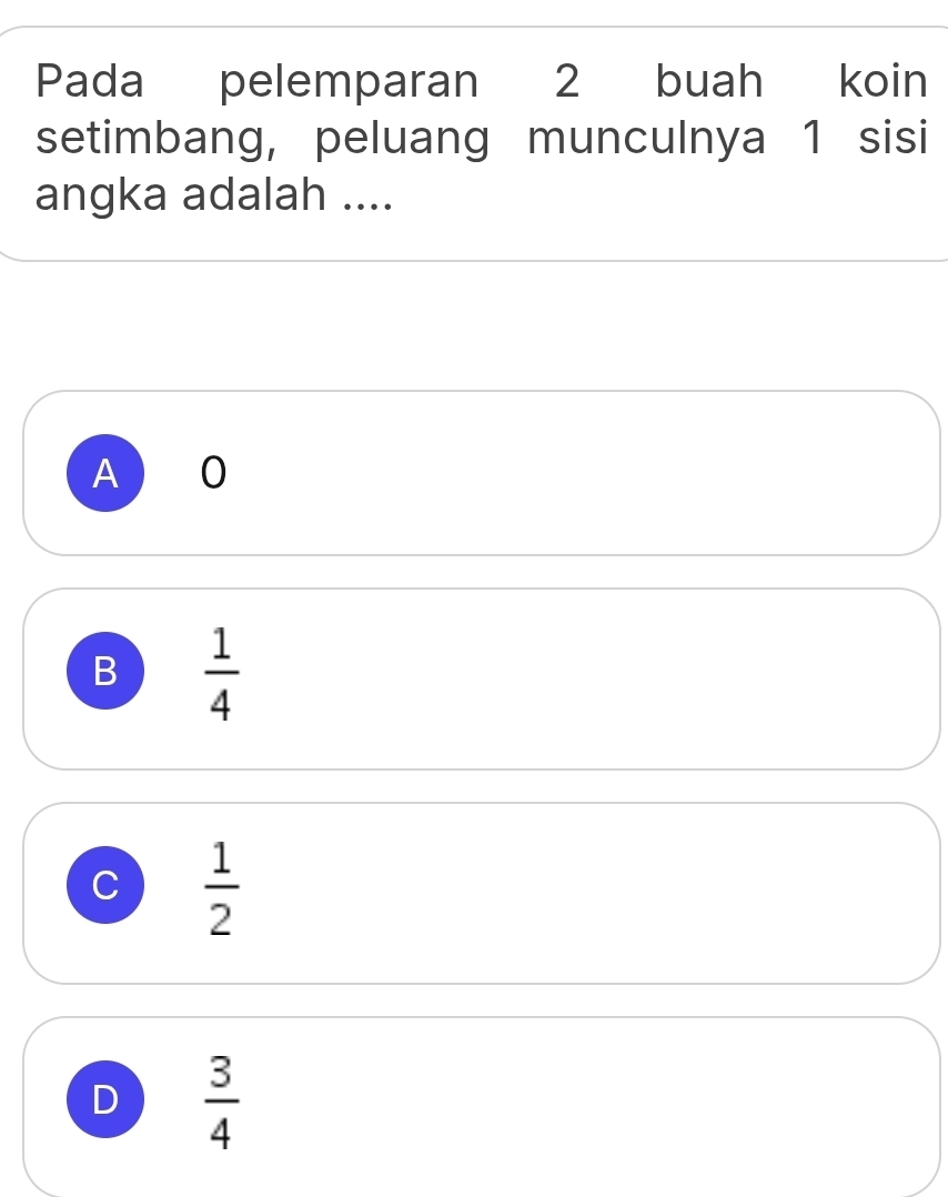 Pada pelemparan 2 buah koin
setimbang, peluang munculnya 1 sisi
angka adalah ....
A O
B  1/4 
C  1/2 
D  3/4 