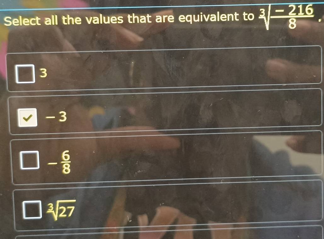 Select all the values that are equivalent to sqrt[3](frac -216)8.
3
- 3
- 6/8 
sqrt[3](27)