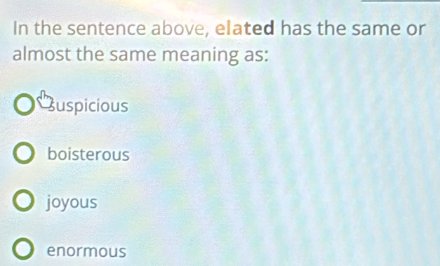 In the sentence above, elated has the same or
almost the same meaning as:
zuspicious
boisterous
joyous
enormous