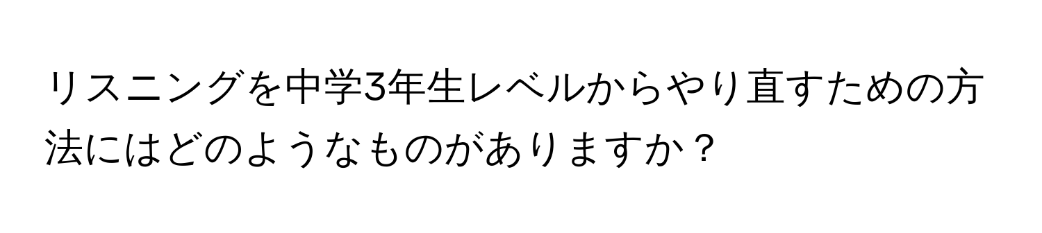 リスニングを中学3年生レベルからやり直すための方法にはどのようなものがありますか？