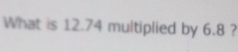 What is 12.74 multiplied by 6.8 ?