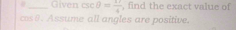 Given csc θ = 17/4  , find the exact value of
cosθ. Assume all angles are positive.