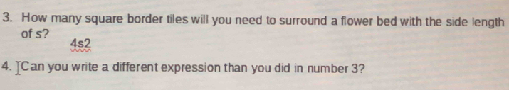 How many square border tiles will you need to surround a flower bed with the side length 
of s? 
4s2 
4. ]Can you write a different expression than you did in number 3?