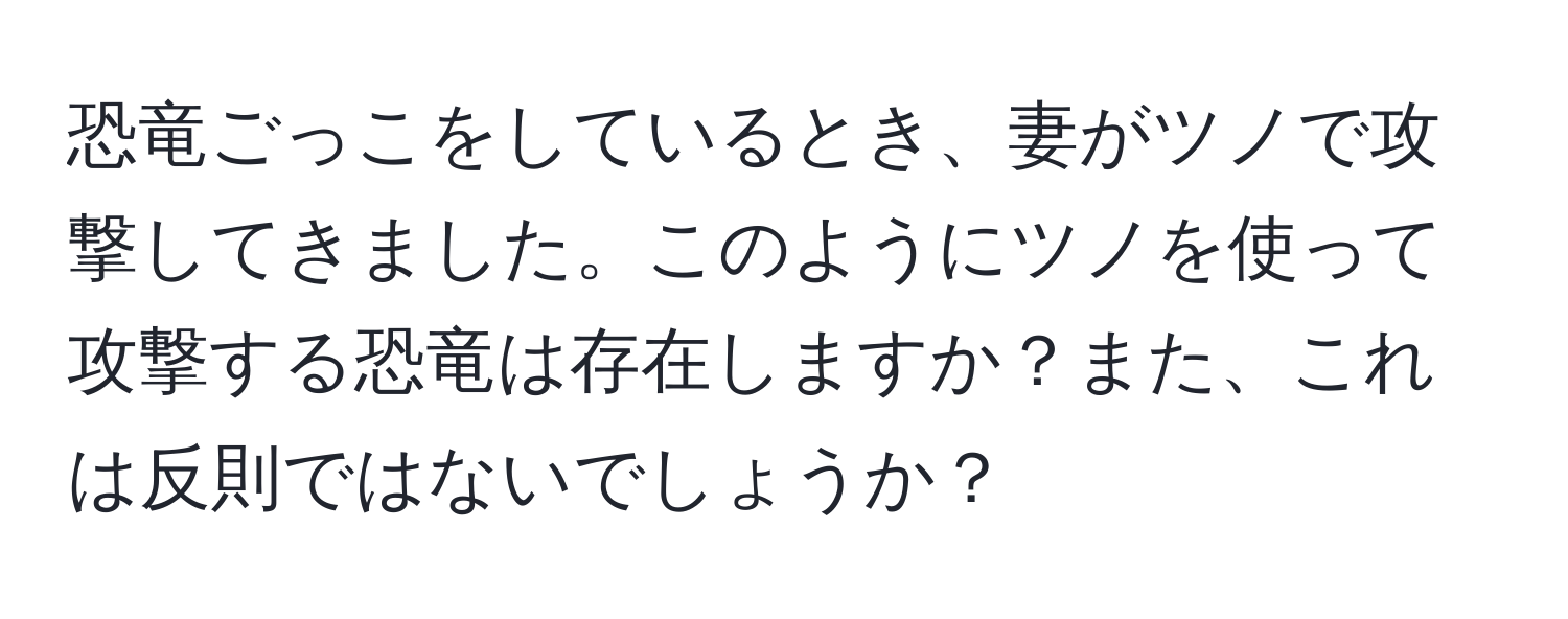 恐竜ごっこをしているとき、妻がツノで攻撃してきました。このようにツノを使って攻撃する恐竜は存在しますか？また、これは反則ではないでしょうか？