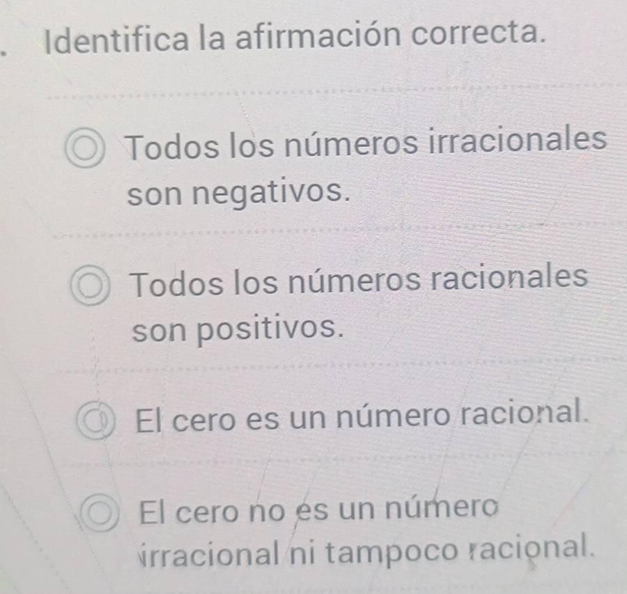 Identifica la afirmación correcta.
Todos los números irracionales
son negativos.
Todos los números racionales
son positivos.
El cero es un número racional.
El cero no es un número
irracional ni tampoco racional.