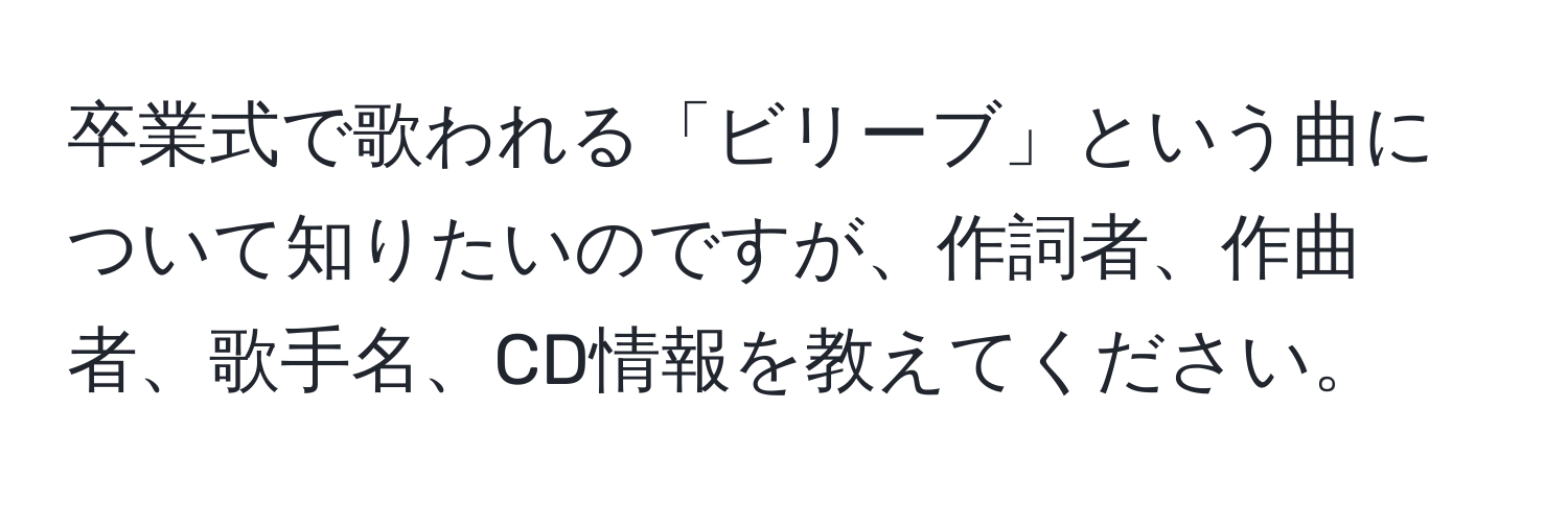 卒業式で歌われる「ビリーブ」という曲について知りたいのですが、作詞者、作曲者、歌手名、CD情報を教えてください。