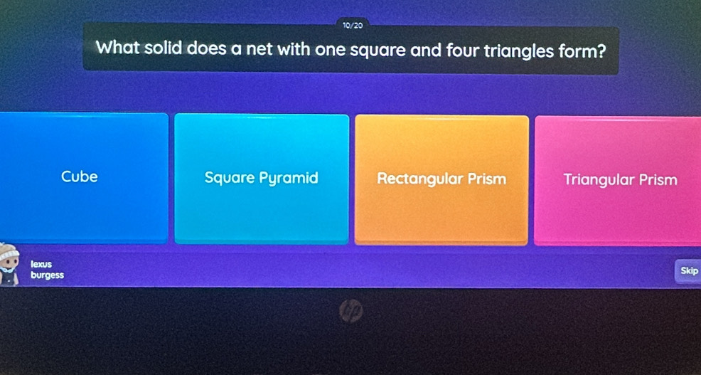 10/20
What solid does a net with one square and four triangles form?
Cube Square Pyramid Rectangular Prism Triangular Prism
lexus Skip
burgess