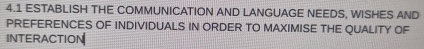 4.1 ESTABLISH THE COMMUNICATION AND LANGUAGE NEEDS, WISHES AND 
PREFERENCES OF INDIVIDUALS IN ORDER TO MAXIMISE THE QUALITY OF 
INTERACTION