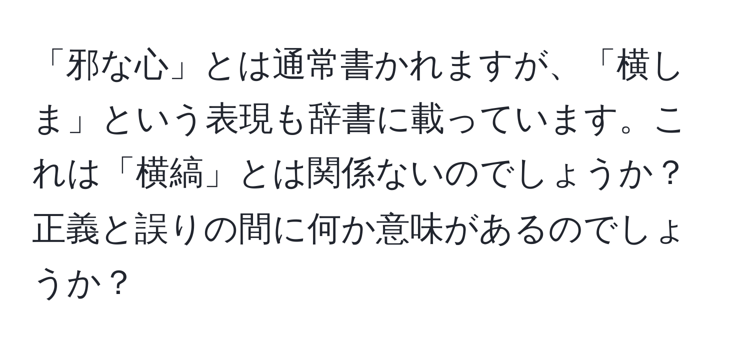 「邪な心」とは通常書かれますが、「横しま」という表現も辞書に載っています。これは「横縞」とは関係ないのでしょうか？正義と誤りの間に何か意味があるのでしょうか？