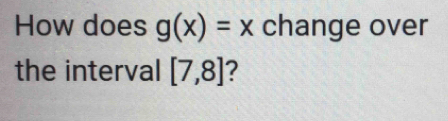 How does g(x)=x change over 
the interval [7,8]