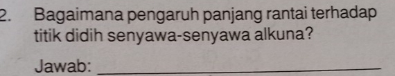 Bagaimana pengaruh panjang rantai terhadap 
titik didih senyawa-senyawa alkuna? 
Jawab:_