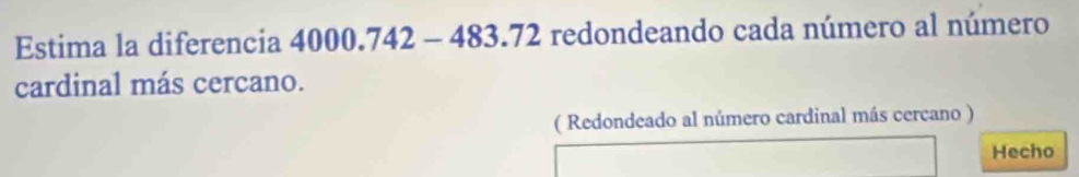 Estima la diferencia 4000.742 - 483.72 redondeando cada número al número 
cardinal más cercano. 
( Redondeado al número cardinal más cercano ) 
Hecho