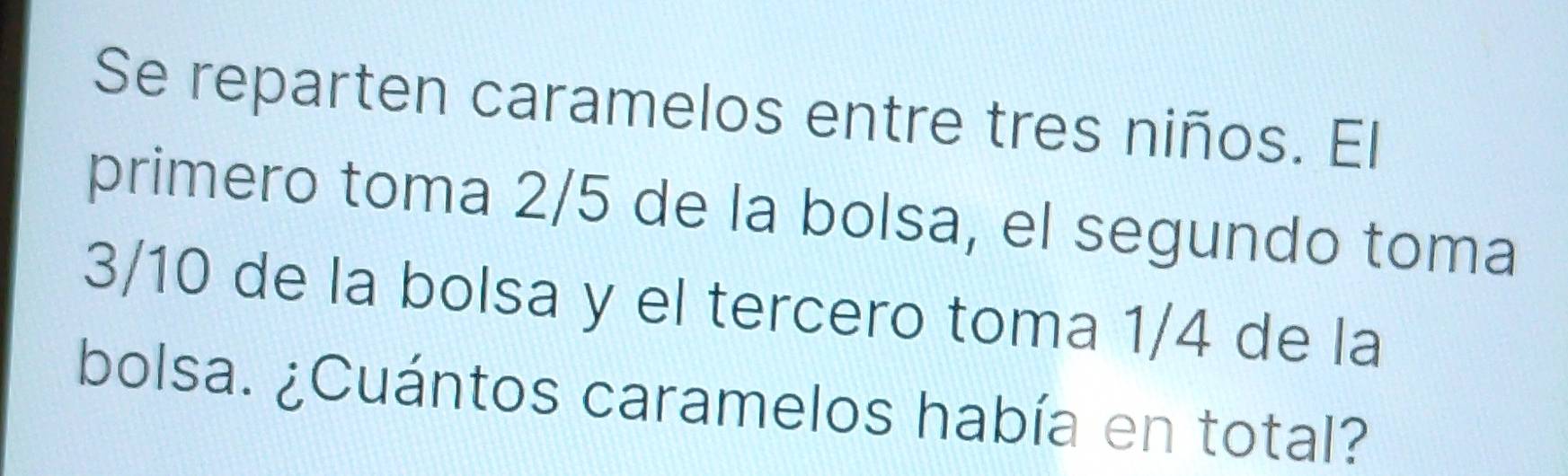 Se reparten caramelos entre tres niños. El 
primero toma 2/5 de la bolsa, el segundo toma
3/10 de la bolsa y el tercero toma 1/4 de la 
bolsa. ¿Cuántos caramelos había en total?