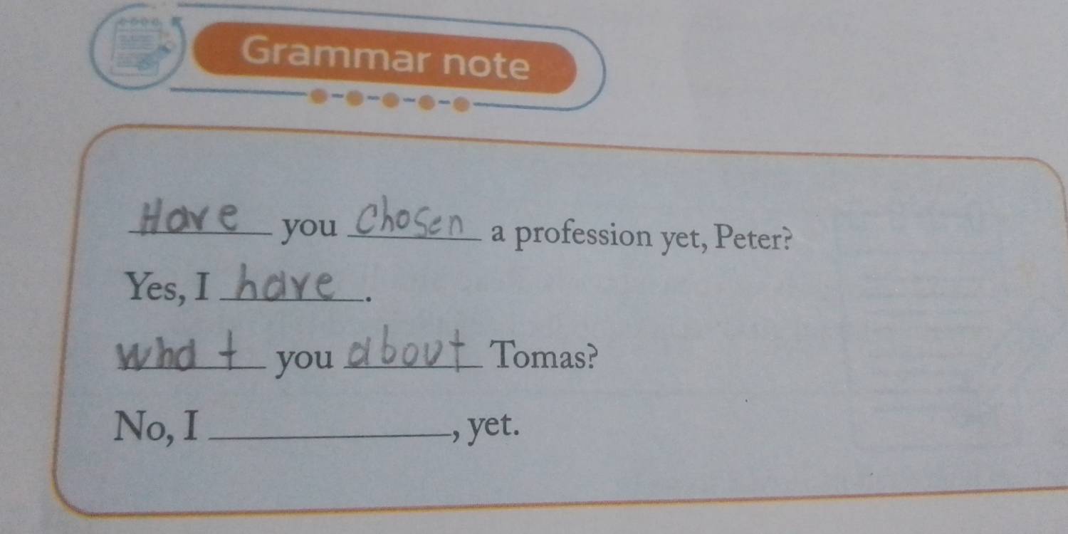 Grammar note 
_you _a profession yet, Peter? 
Yes, I_ 
。 
_you_ 
Tomas? 
No, I _, yet.