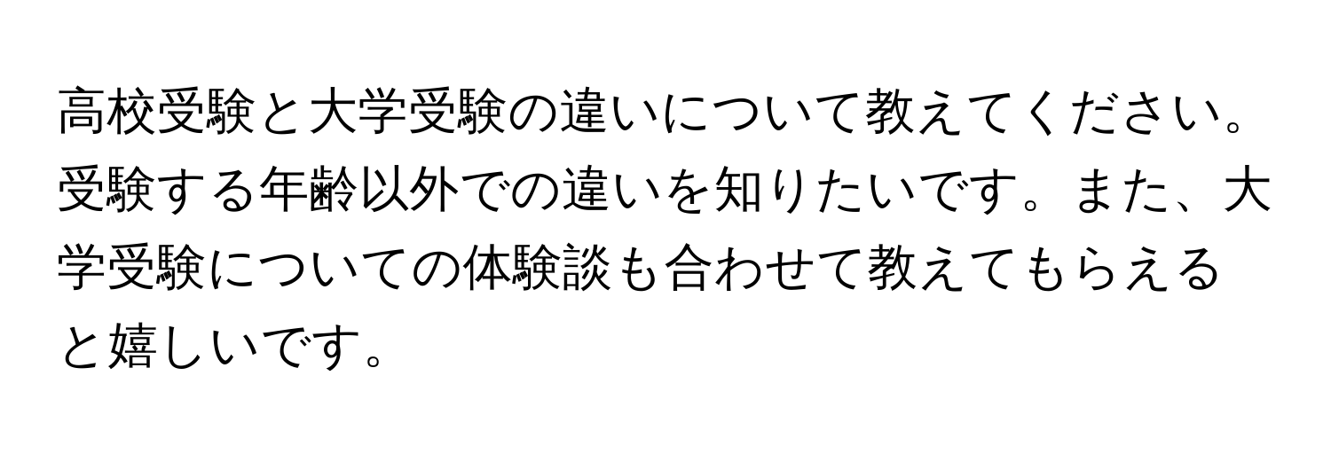 高校受験と大学受験の違いについて教えてください。受験する年齢以外での違いを知りたいです。また、大学受験についての体験談も合わせて教えてもらえると嬉しいです。