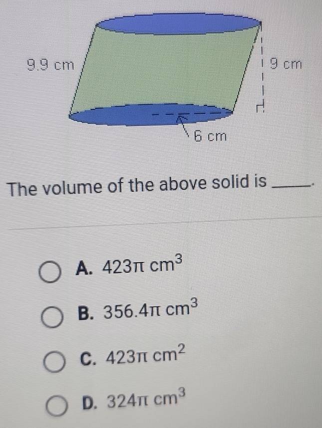 The volume of the above solid is_
A. 423π cm^3
B. 356.4π cm^3
C. 423π cm^2
D. 324π cm^3