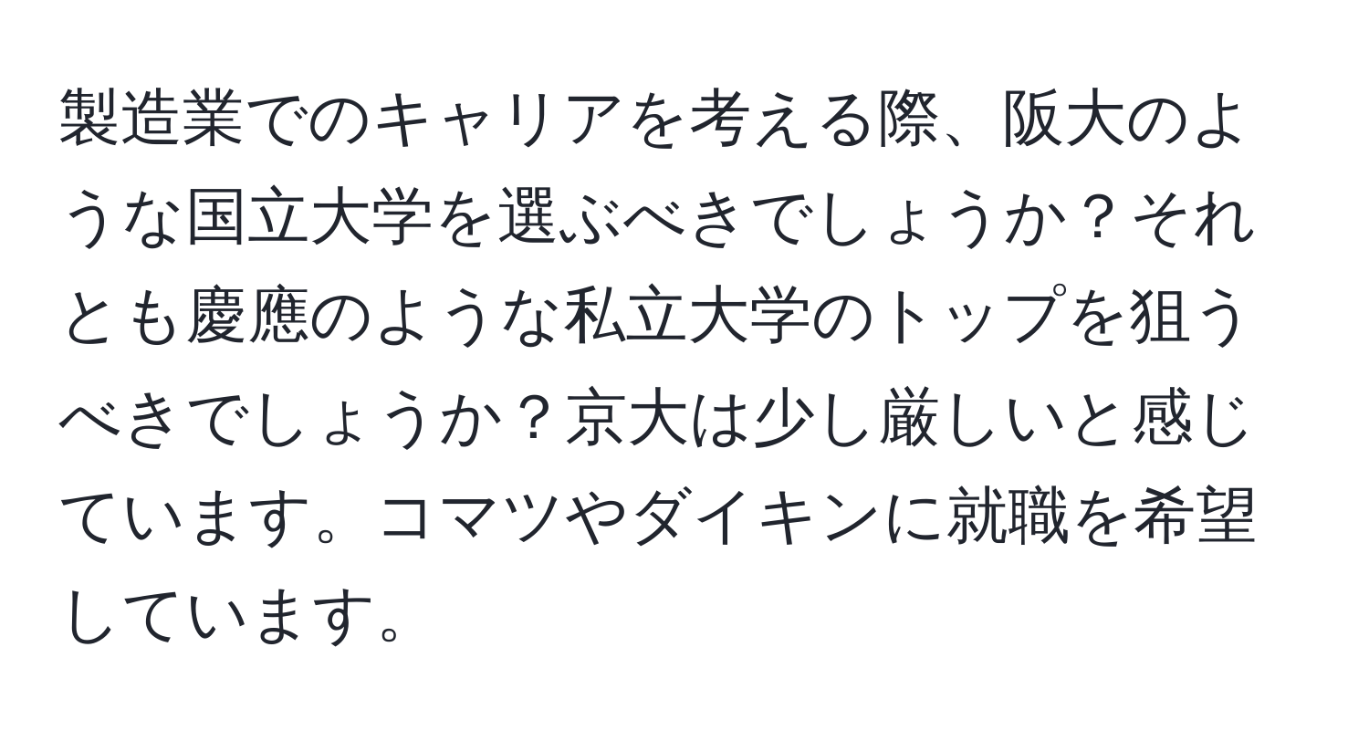 製造業でのキャリアを考える際、阪大のような国立大学を選ぶべきでしょうか？それとも慶應のような私立大学のトップを狙うべきでしょうか？京大は少し厳しいと感じています。コマツやダイキンに就職を希望しています。