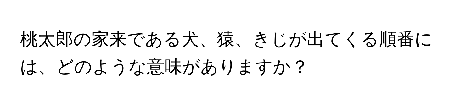 桃太郎の家来である犬、猿、きじが出てくる順番には、どのような意味がありますか？