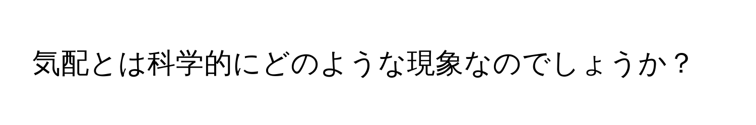 気配とは科学的にどのような現象なのでしょうか？