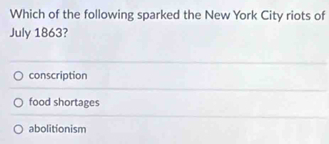 Which of the following sparked the New York City riots of
July 1863?
conscription
food shortages
abolitionism