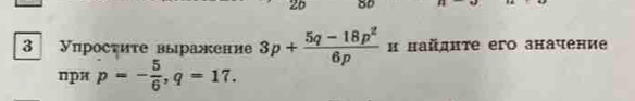 26 80 
3 Упросτиτе выражение 3p+ (5q-18p^2)/6p  и найдητе его значение 
nри p=- 5/6 , q=17.