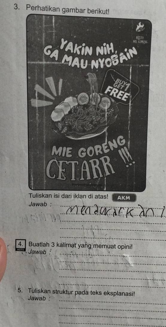 Perhatikan gambar berikut! 
AKM 
_ 
Jawab :_ 
_ 

_ 
_ 
_ 
4. Buatlah 3 kalimat yang memuat opini! 
Jawab_ 
_ 
_ 
_ 
_ 
5. Tuliskan struktur pada teks eksplanasi! 
_ 
Jawab : 
_ 
_ 
_