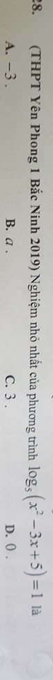 (THPT Yên Phong 1 Bắc Ninh 2019) Nghiệm nhỏ nhất của phương trình log _5(x^2-3x+5)=1 là
A. −3. B. a . C. 3. D. 0.