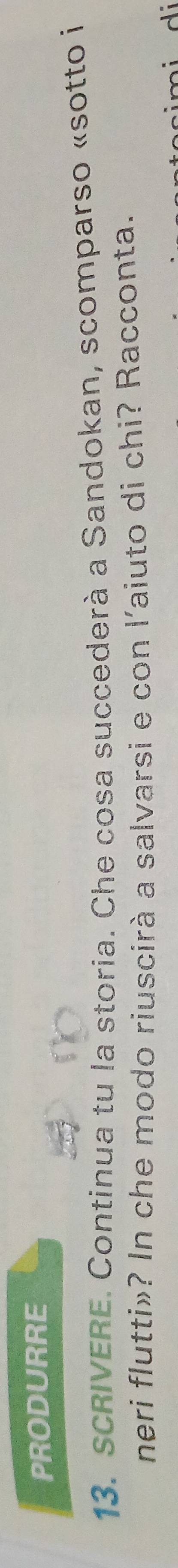 PRODURRE 
13. sCRIVERE. Continua tu la storia. Che cosa succederà a Sandokan, scomparso «sotto i 
neri flutti»? In che modo riuscirà a salvarsi e con l'aiuto di chi? Racconta.