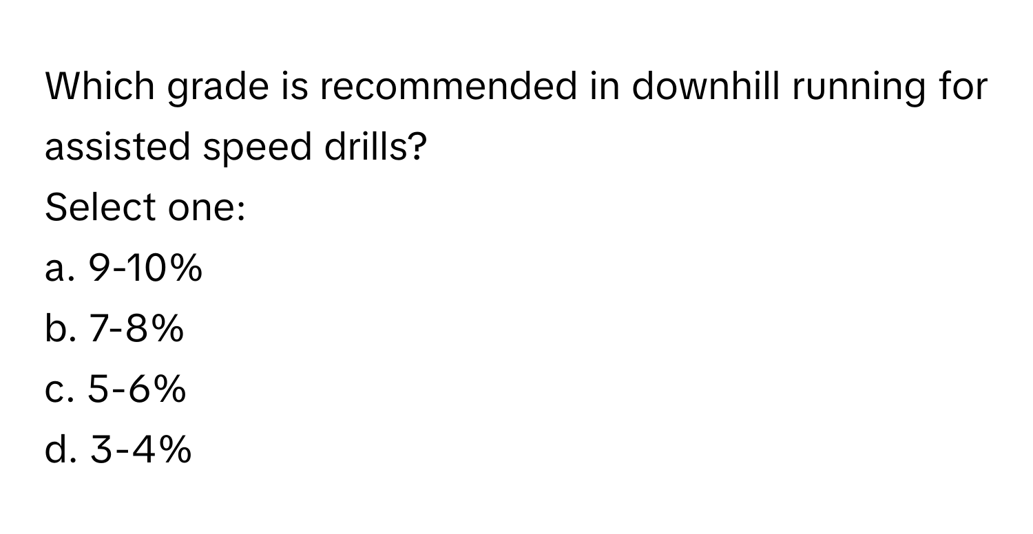 Which grade is recommended in downhill running for assisted speed drills?

Select one:
a. 9-10%
b. 7-8%
c. 5-6%
d. 3-4%